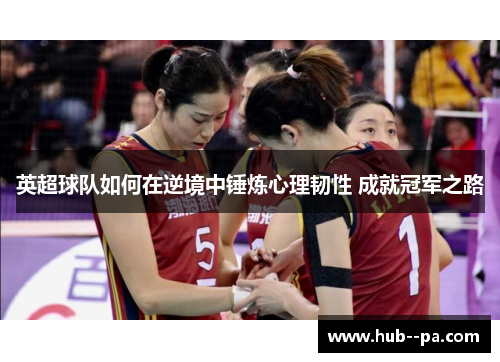 英超球队如何在逆境中锤炼心理韧性 成就冠军之路