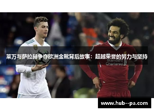 莱万与萨拉赫争夺欧洲金靴背后故事：超越荣誉的努力与坚持