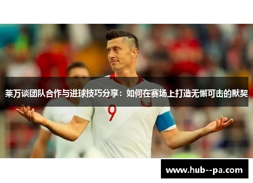 莱万谈团队合作与进球技巧分享：如何在赛场上打造无懈可击的默契