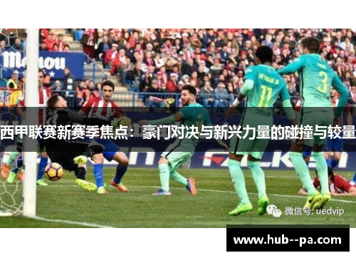 西甲联赛新赛季焦点：豪门对决与新兴力量的碰撞与较量