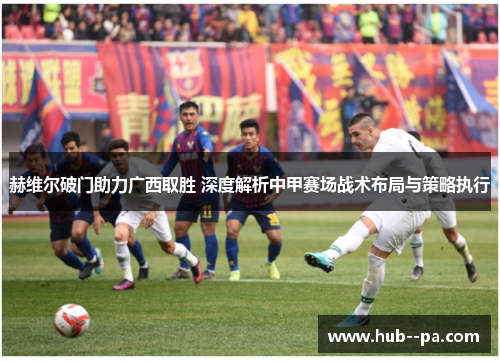 赫维尔破门助力广西取胜 深度解析中甲赛场战术布局与策略执行