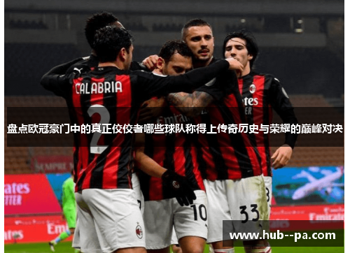 盘点欧冠豪门中的真正佼佼者哪些球队称得上传奇历史与荣耀的巅峰对决
