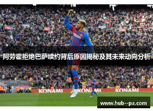 阿劳霍拒绝巴萨续约背后原因揭秘及其未来动向分析
