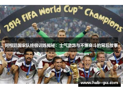阿根廷国家队终极训练揭秘：士气激昂与不懈奋斗的背后故事