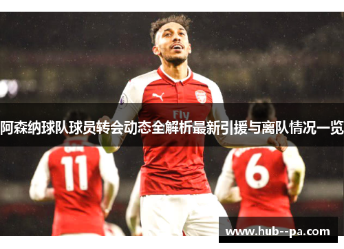 阿森纳球队球员转会动态全解析最新引援与离队情况一览