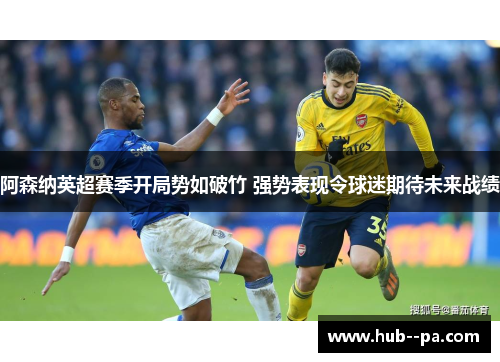 阿森纳英超赛季开局势如破竹 强势表现令球迷期待未来战绩