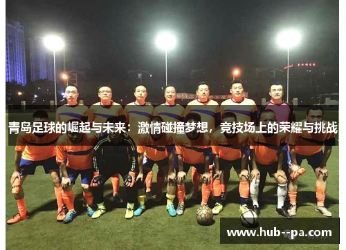 青岛足球的崛起与未来：激情碰撞梦想，竞技场上的荣耀与挑战