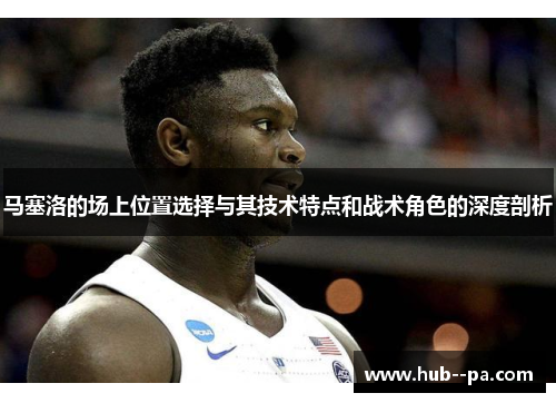 马塞洛的场上位置选择与其技术特点和战术角色的深度剖析