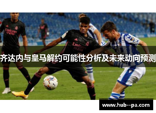 齐达内与皇马解约可能性分析及未来动向预测