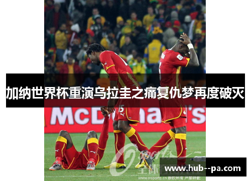 加纳世界杯重演乌拉圭之痛复仇梦再度破灭