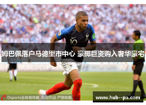 姆巴佩落户马德里市中心 豪掷巨资购入奢华豪宅