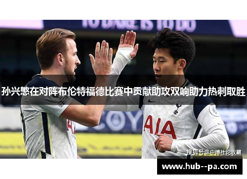 孙兴慜在对阵布伦特福德比赛中贡献助攻双响助力热刺取胜