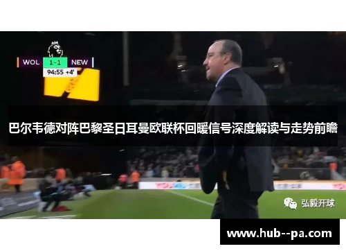 巴尔韦德对阵巴黎圣日耳曼欧联杯回暖信号深度解读与走势前瞻