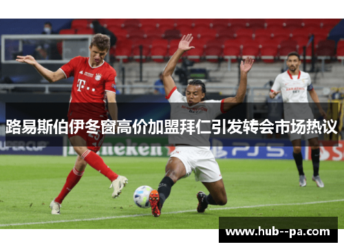 路易斯伯伊冬窗高价加盟拜仁引发转会市场热议