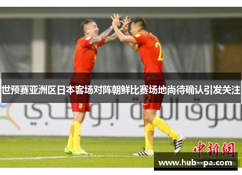 世预赛亚洲区日本客场对阵朝鲜比赛场地尚待确认引发关注