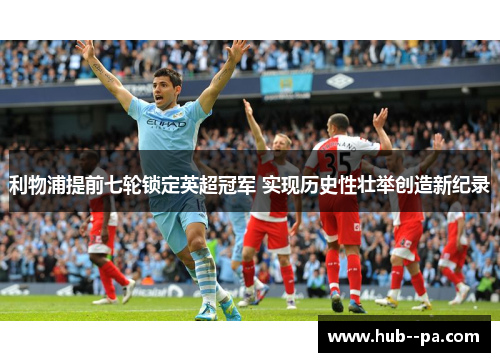 利物浦提前七轮锁定英超冠军 实现历史性壮举创造新纪录