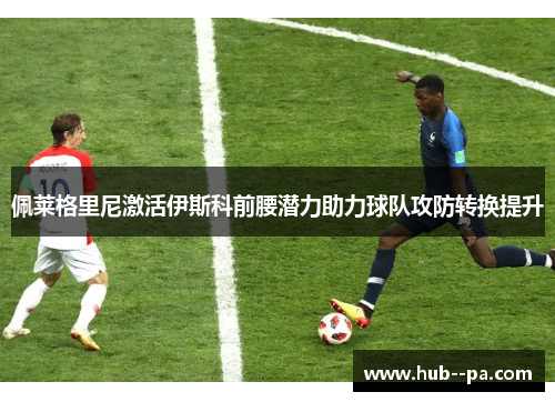 佩莱格里尼激活伊斯科前腰潜力助力球队攻防转换提升