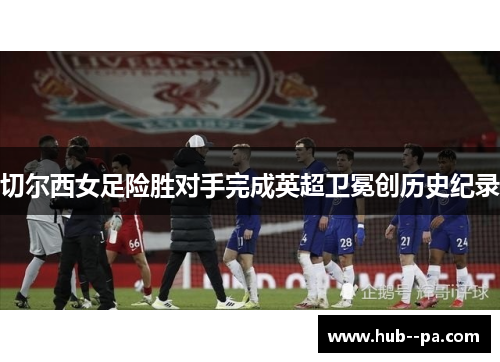 切尔西女足险胜对手完成英超卫冕创历史纪录