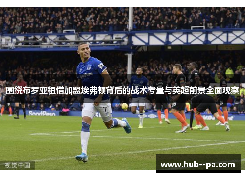 围绕布罗亚租借加盟埃弗顿背后的战术考量与英超前景全面观察