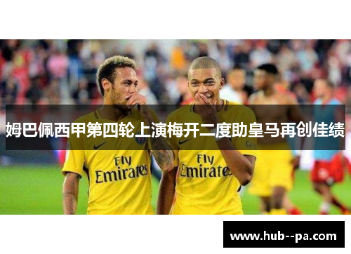 姆巴佩西甲第四轮上演梅开二度助皇马再创佳绩