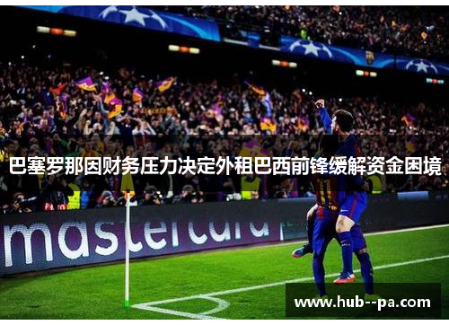 巴塞罗那因财务压力决定外租巴西前锋缓解资金困境