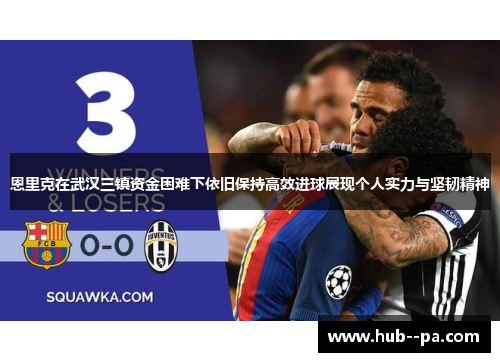 恩里克在武汉三镇资金困难下依旧保持高效进球展现个人实力与坚韧精神