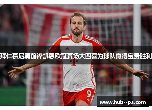 拜仁慕尼黑前锋凯恩欧冠赛场大四喜为球队赢得宝贵胜利