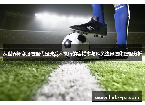 从世界杯赛场看现代足球战术执行的容错率与胜负边界演化逻辑分析