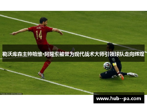 勒沃库森主帅哈维·阿隆索被誉为现代战术大师引领球队走向辉煌