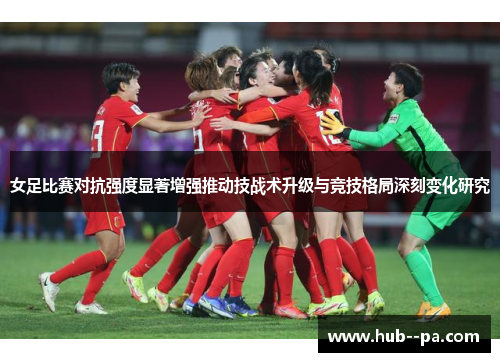 女足比赛对抗强度显著增强推动技战术升级与竞技格局深刻变化研究