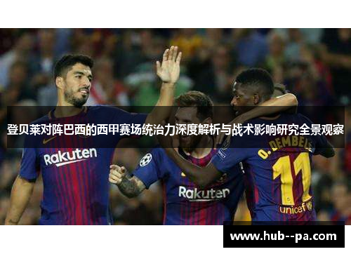 登贝莱对阵巴西的西甲赛场统治力深度解析与战术影响研究全景观察