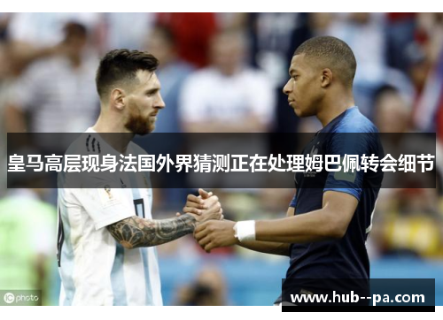 皇马高层现身法国外界猜测正在处理姆巴佩转会细节